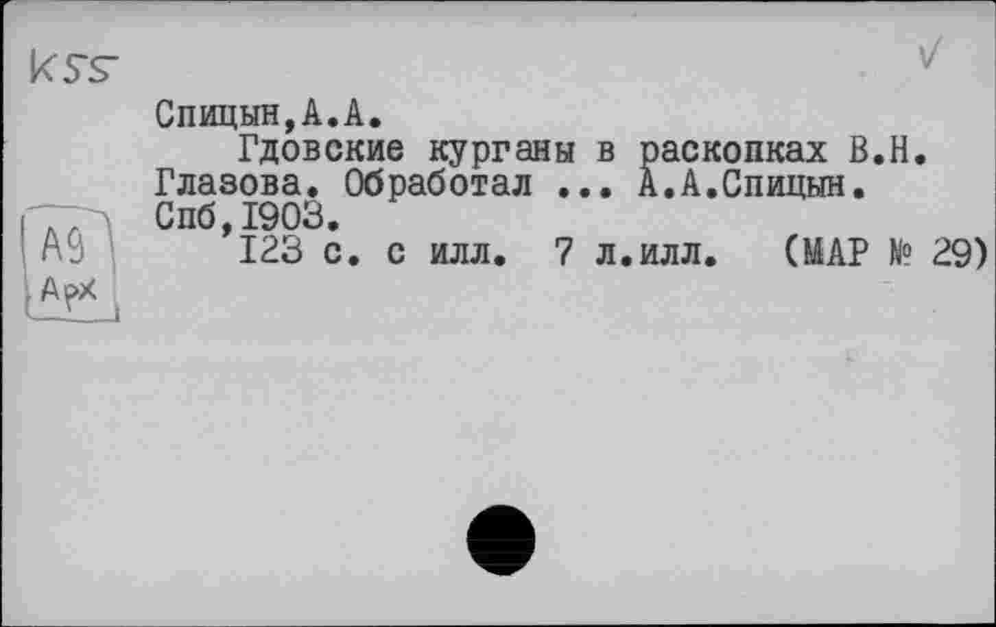 ﻿Спицын,А.А.
Гдовские курганы в раскопках В.Н. Глазова. Обработал ... А.А.Спицын. Спб,1903.
123 с. с илл. 7 л.илл. (МАР N° 29)